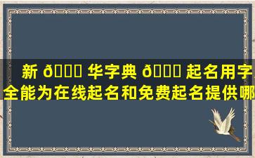 新 🐛 华字典 🐋 起名用字大全能为在线起名和免费起名提供哪些帮助